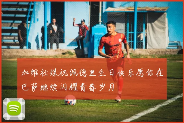 加维社媒祝佩德里生日快乐愿你在巴萨继续闪耀青春岁月