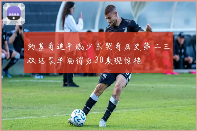 约基奇追平威少东契奇历史第二三双记录单场得分30表现惊艳
