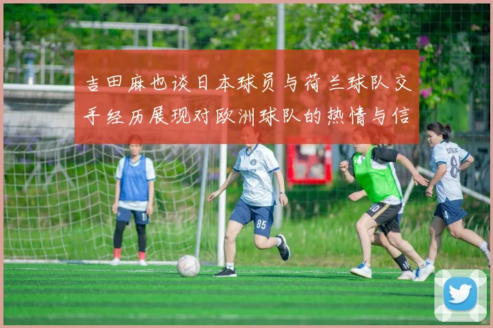 吉田麻也谈日本球员与荷兰球队交手经历展现对欧洲球队的热情与信心