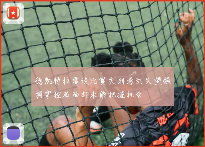 德凯特拉雷谈比赛失利感到失望强调掌控局面却未能把握机会