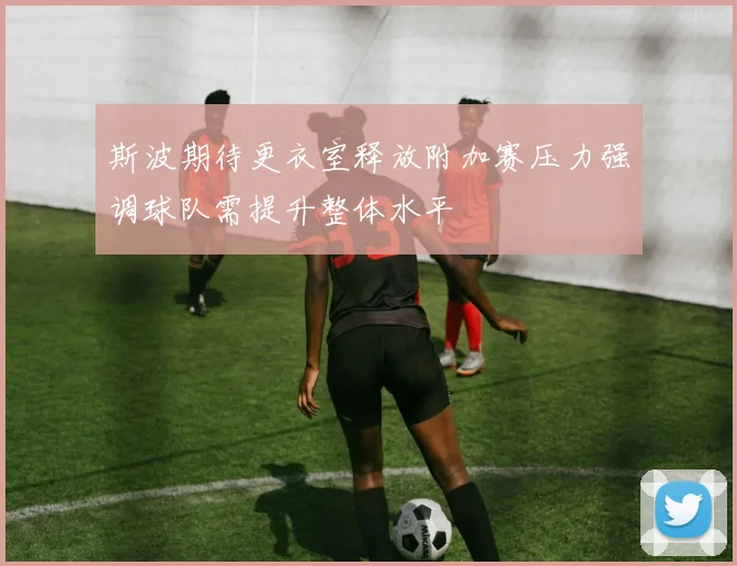 斯波期待更衣室释放附加赛压力强调球队需提升整体水平
