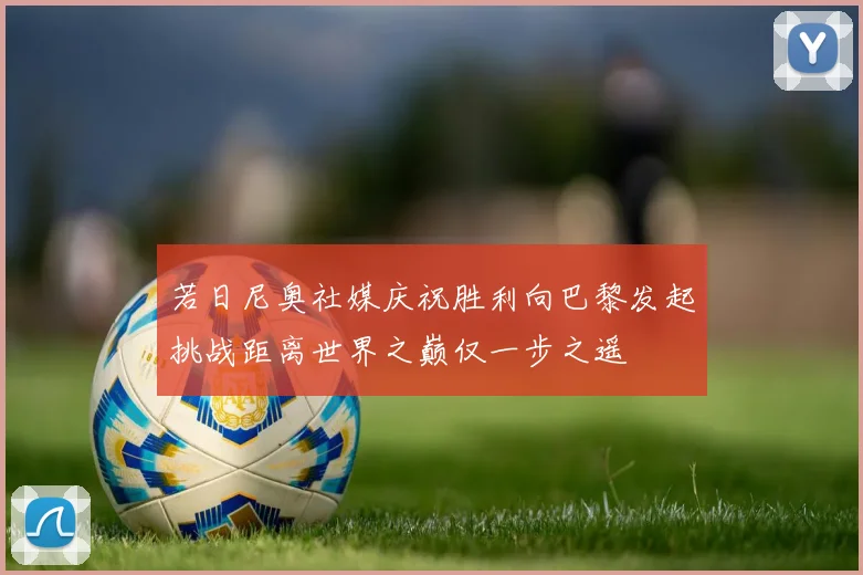 若日尼奥社媒庆祝胜利向巴黎发起挑战距离世界之巅仅一步之遥