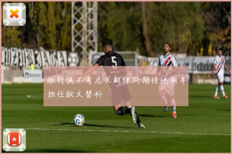 独行侠不考虑买断琼斯期待他明年担任欧文替补