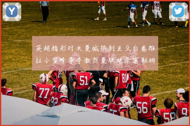 英超精彩对决曼城热刺互交白卷维拉小蜜蜂争夺激烈曼联绝杀富勒姆逆转胜利
