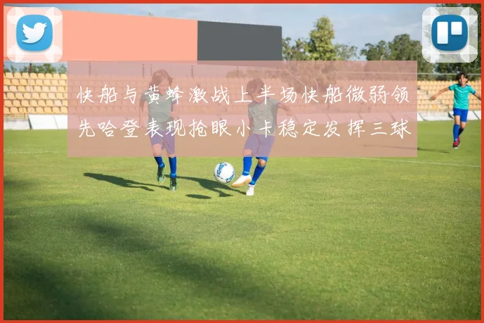 快船与黄蜂激战上半场快船微弱领先哈登表现抢眼小卡稳定发挥三球状态起伏