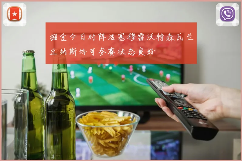 掘金今日对阵活塞穆雷沃特森瓦兰丘纳斯均可参赛状态良好