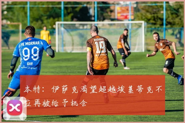 本特：伊萨克渴望超越埃基蒂克不应再被给予机会