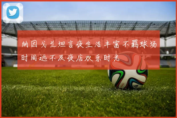 纳因戈兰坦言夜生活丰富不羁球场时间远不及夜店欢乐时光