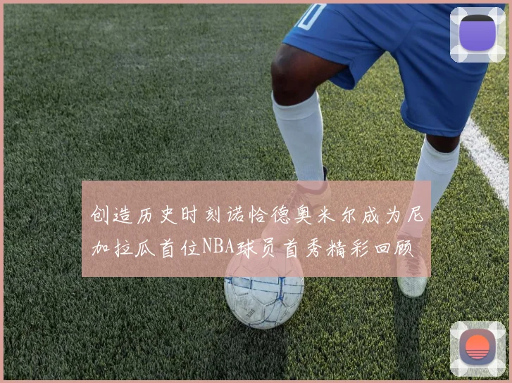 创造历史时刻诺恰德奥米尔成为尼加拉瓜首位NBA球员首秀精彩回顾