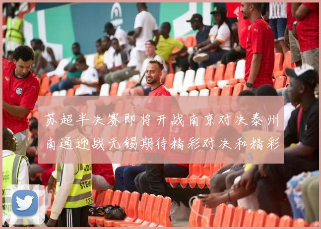 苏超半决赛即将开战南京对决泰州南通迎战无锡期待精彩对决和精彩进球