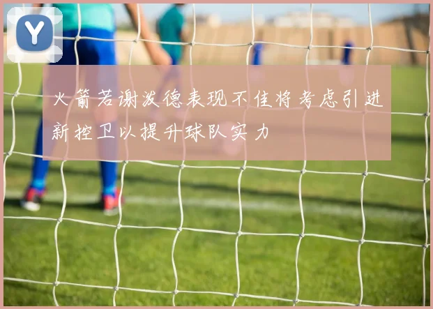 火箭若谢泼德表现不佳将考虑引进新控卫以提升球队实力