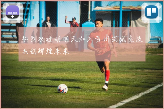 热烈欢迎胡明天加入贵州筑城竞技共创辉煌未来