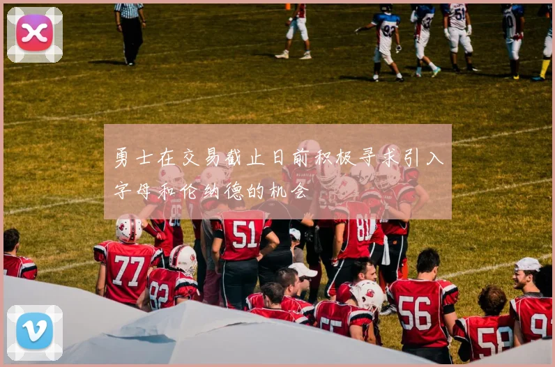 勇士在交易截止日前积极寻求引入字母和伦纳德的机会