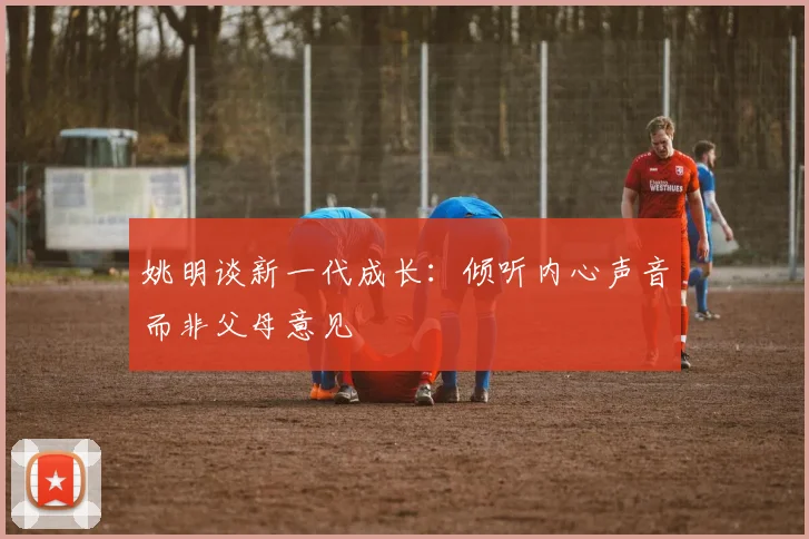 姚明谈新一代成长：倾听内心声音而非父母意见
