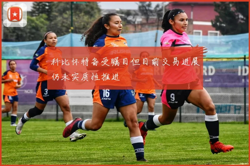 科比怀特备受瞩目但目前交易进展仍未实质性推进