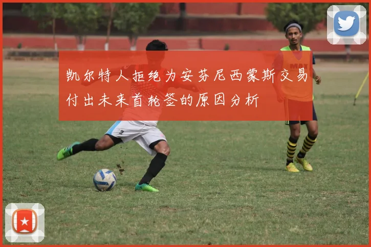 凯尔特人拒绝为安芬尼西蒙斯交易付出未来首轮签的原因分析