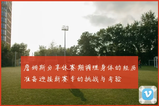 詹姆斯分享休赛期调理身体的经历准备迎接新赛季的挑战与考验