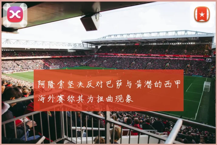 阿隆索坚决反对巴萨与黄潜的西甲海外赛称其为扭曲现象