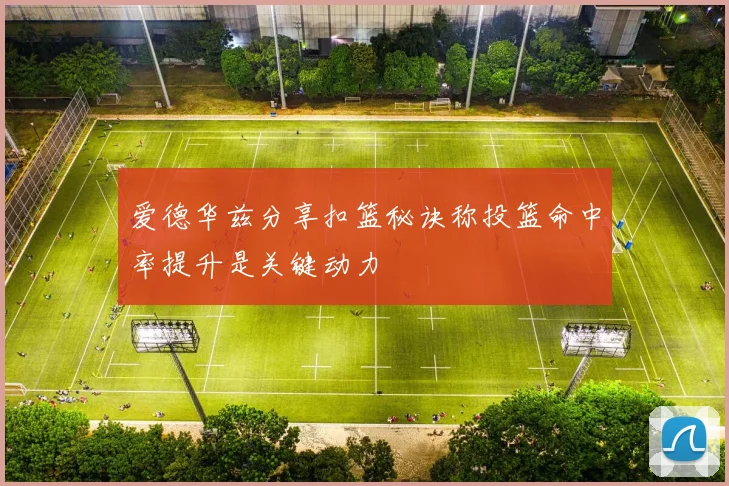 爱德华兹分享扣篮秘诀称投篮命中率提升是关键动力