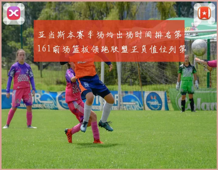 亚当斯本赛季场均出场时间排名第161前场篮板领跑联盟正负值位列第六