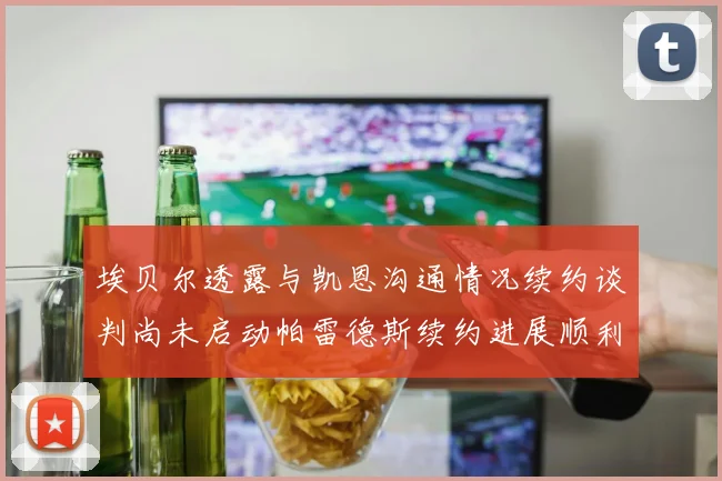 埃贝尔透露与凯恩沟通情况续约谈判尚未启动帕雷德斯续约进展顺利