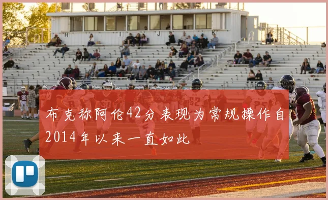 布克称阿伦42分表现为常规操作自2014年以来一直如此