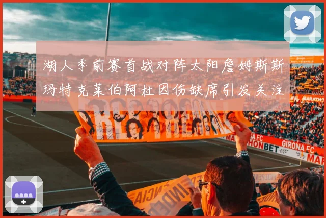 湖人季前赛首战对阵太阳詹姆斯斯玛特克莱伯阿杜因伤缺席引发关注