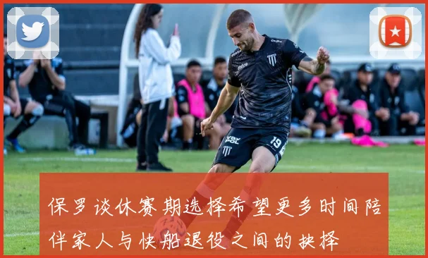 保罗谈休赛期选择希望更多时间陪伴家人与快船退役之间的抉择