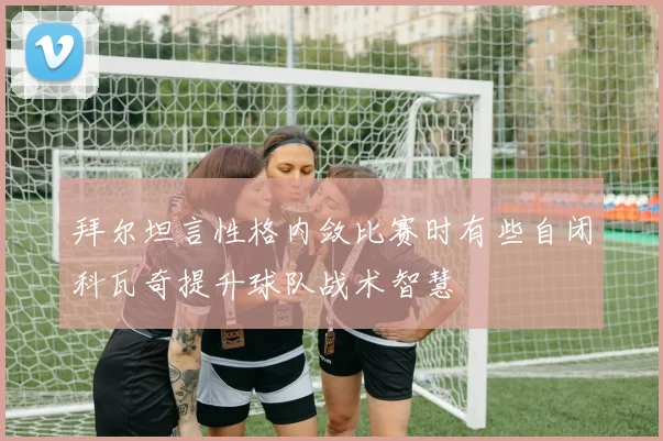 拜尔坦言性格内敛比赛时有些自闭科瓦奇提升球队战术智慧