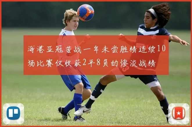 海港亚冠苦战一年未尝胜绩连续10场比赛仅收获2平8负的惨淡战绩