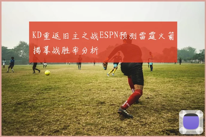 KD重返旧主之战ESPN预测雷霆火箭揭幕战胜率分析