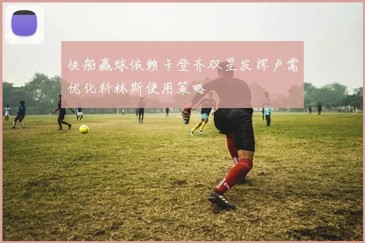 快船赢球依赖卡登齐双星发挥卢需优化科林斯使用策略