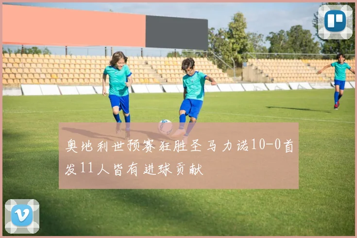 奥地利世预赛狂胜圣马力诺10-0首发11人皆有进球贡献