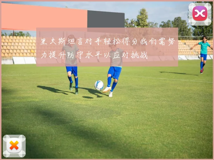 里夫斯坦言对手轻松得分我们需努力提升防守水平以应对挑战