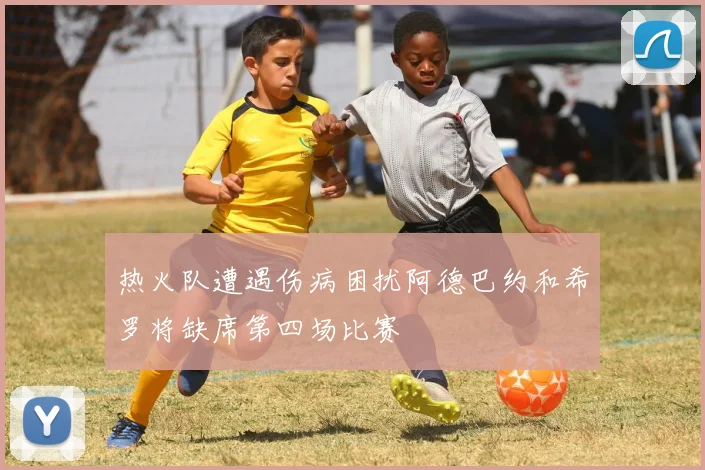 热火队遭遇伤病困扰阿德巴约和希罗将缺席第四场比赛