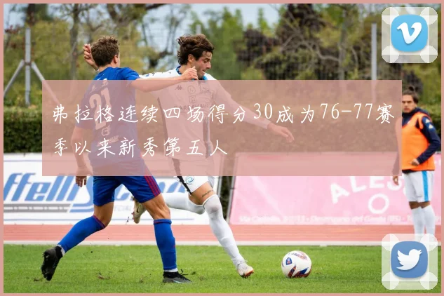 弗拉格连续四场得分30成为76-77赛季以来新秀第五人