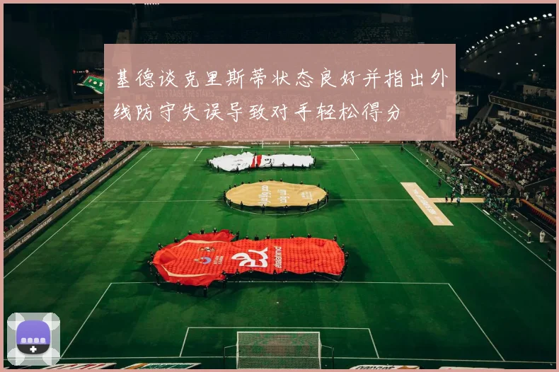 基德谈克里斯蒂状态良好并指出外线防守失误导致对手轻松得分